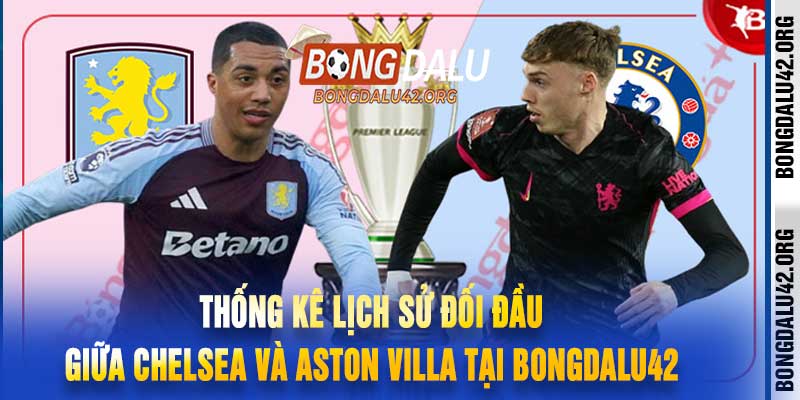 Thống kê lịch sử đối đầu giữa Chelsea và Aston Villa tại Bongdalu42