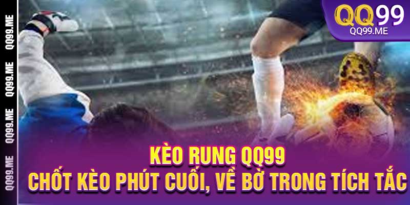 Kèo Rung QQ99 - Chốt Kèo Phút Cuối, Về Bờ Trong Tích Tắc